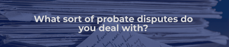 What sorts of probate disputes do you deal with?